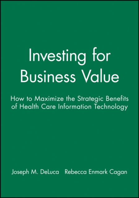 Investing for Business Value : How to Maximize the Strategic Benefits of Health Care Information Technology, Paperback / softback Book