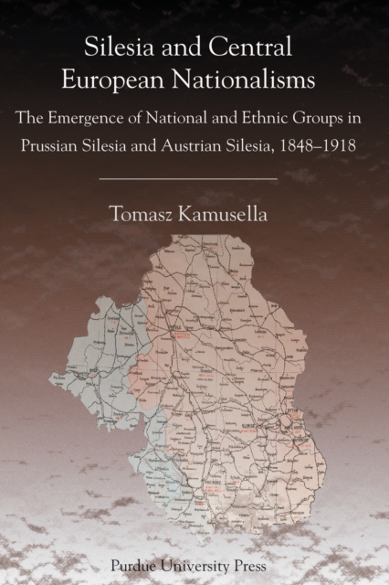 Silesia and Central European Nationalism : The Emergence of National and Ethnic Groups in Prussian Silesia and Austrian Silesia, 1848-1918, Paperback / softback Book