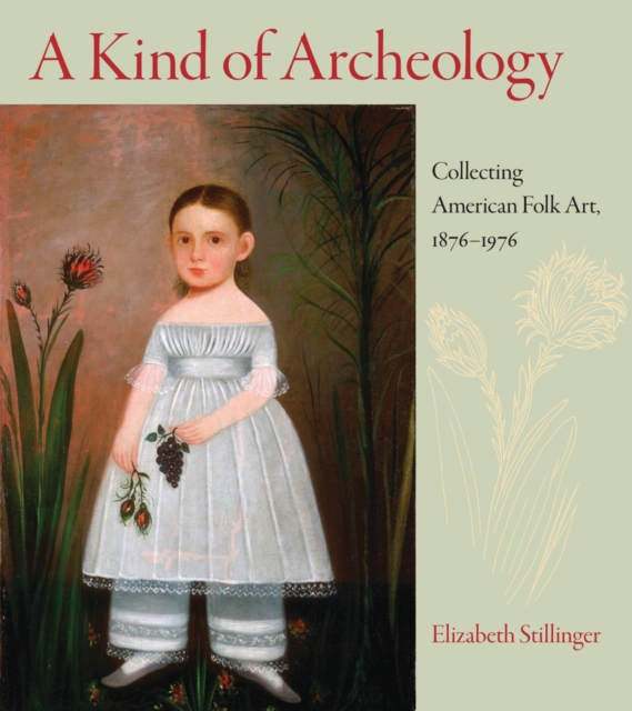 A Kind of Archaeology : Collecting Folk Art in America, 1876-1976, Hardback Book