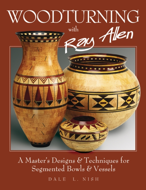 Woodturning with Ray Allen : A Master's Designs & Techniques for Segemented Bowls and Vessels, Paperback / softback Book