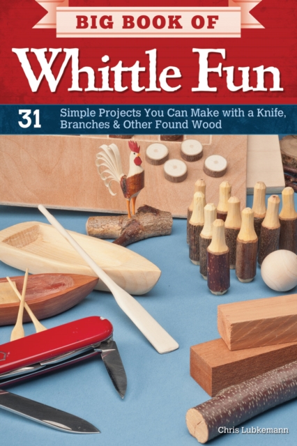 Big Book of Whittle Fun : 31 Simple Projects You Can Make with a Knife, Branches & Other Found Wood, Paperback / softback Book