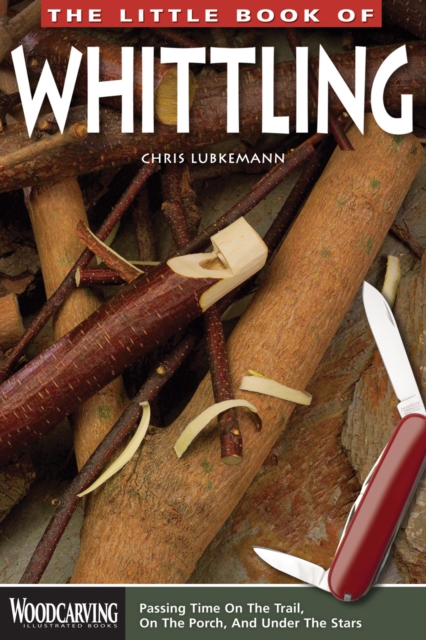 The Little Book of Whittling : Passing Time on the Trail, on the Porch, and Under the Stars, Paperback / softback Book