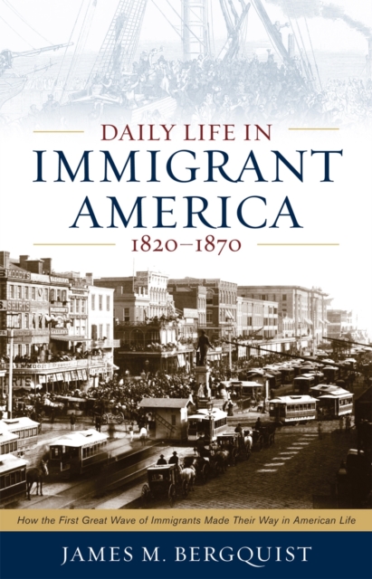 Daily Life in Immigrant America, 1820-1870 : How the First Great Wave of Immigrants Made Their Way in America, Paperback / softback Book