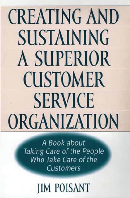 Creating and Sustaining a Superior Customer Service Organization : A Book About Taking Care of the People Who Take Care of the Customers, Hardback Book