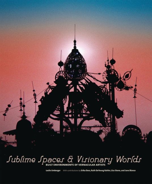 Sublime Spaces and Visionary Worlds : Built Environments of Vernacular Artists, Hardback Book