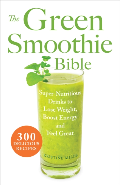 The Green Smoothie Bible : Super-Nutritious Drinks to Lose Weight, Boost Energy and Feel Great, EPUB eBook
