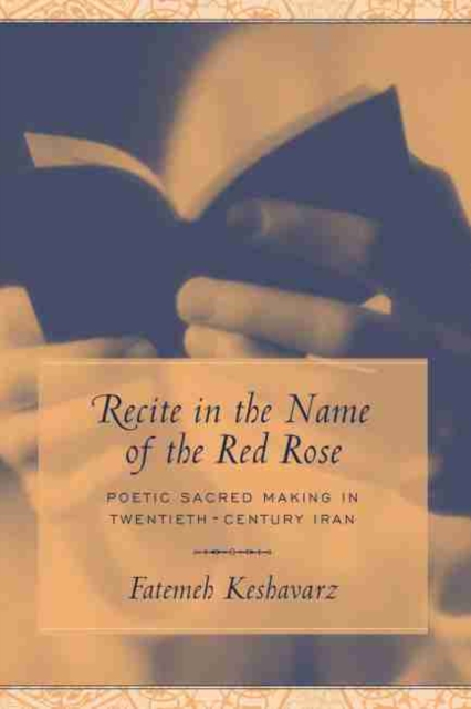 Recite in the Name of the Red Rose : Poetic Sacred Making in Twentieth-century Iran, Hardback Book