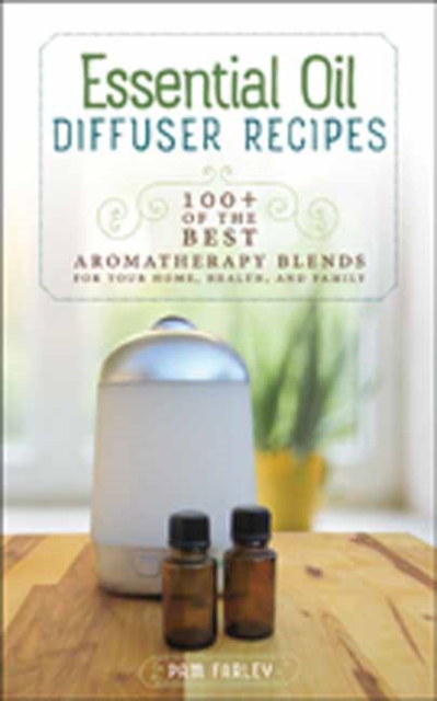 Essential Oil Diffuser Recipes : 100+ of the Best Aromatherapy Blends for Your Home, Health, and Family, Paperback / softback Book