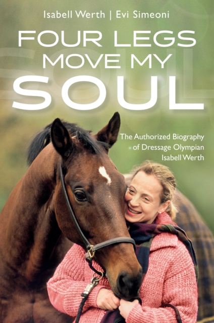 Four Legs Move My Soul : The Authorized Biography of Dressage Olympian Isabell Werth, EPUB eBook