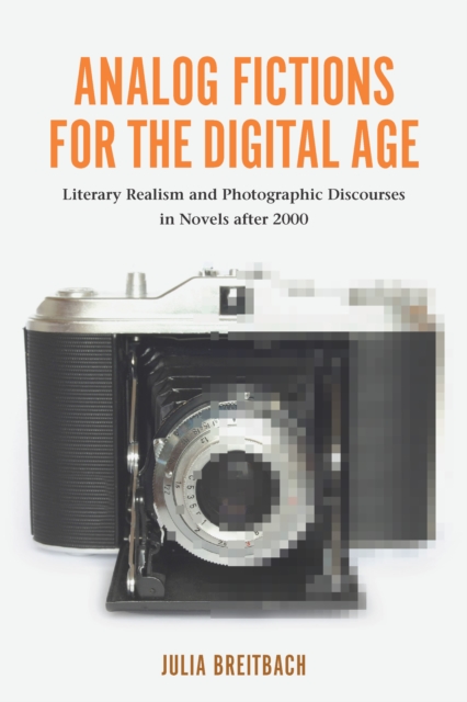 Analog Fictions for the Digital Age : Literary Realism and Photographic Discourses in Novels after 2000, PDF eBook