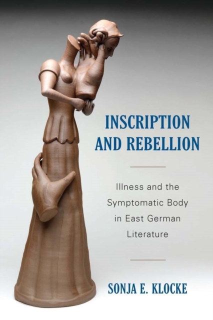 Inscription and Rebellion : Illness and the Symptomatic Body in East German Literature, Hardback Book