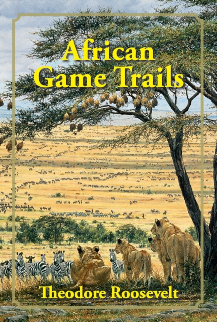 African Game Trails : An Account of the African Wanderings of an American Hunter-Naturalist, Hardback Book