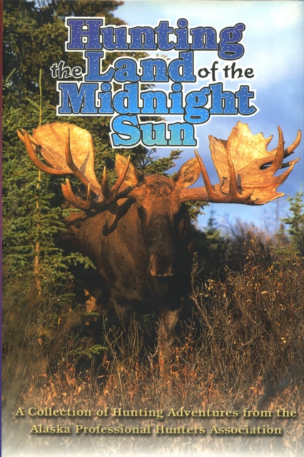 Hunting the Land of the Midnight Sun : A Collection of Hunting Adventures from the Alaska Professional Hunters Association, EPUB eBook