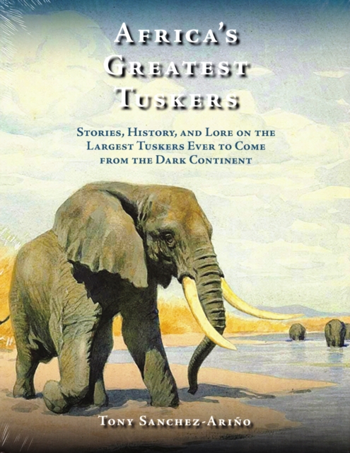 Africa's Greatest Tuskers : Stories, History, And Lore On The Largest Tuskers Ever To Come From The Dark Continent, Hardback Book