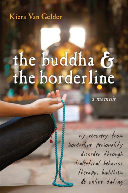 Buddha & The Borderline : My Recovery from Borderline Personality Disorder Through Dialectical Behavior Therapy, Buddhism, & Online Dating, Paperback / softback Book
