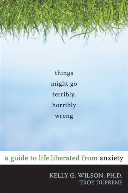 Things Might Go Terribly, Horribly Wrong : A Guide to Life Liberated from Anxiety, Paperback / softback Book