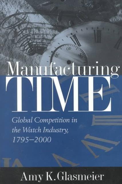 Manufacturing Time : Global Competition in the Watch Industry, 1795-2000, Hardback Book