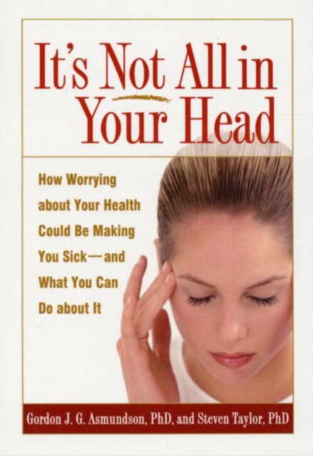 It's Not All in Your Head : How Worrying about Your Health Could Be Making You Sick--and What You Can Do about It, Paperback / softback Book