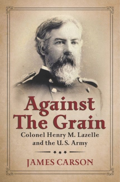 Against the Grain : Colonel Henry M. Lazelle and the U.S. Army, Hardback Book
