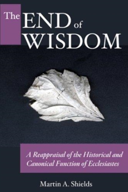 The End of Wisdom : A Reappraisal of the Historical and Canonical Function of Ecclesiastes, Hardback Book