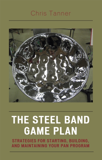 The Steel Band Game Plan : Strategies for Starting, Building, and Maintaining Your Pan Program, Hardback Book
