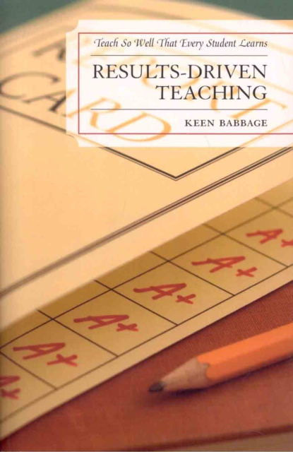 Results-Driven Teaching : Teach So Well That Every Student Learns, Paperback / softback Book