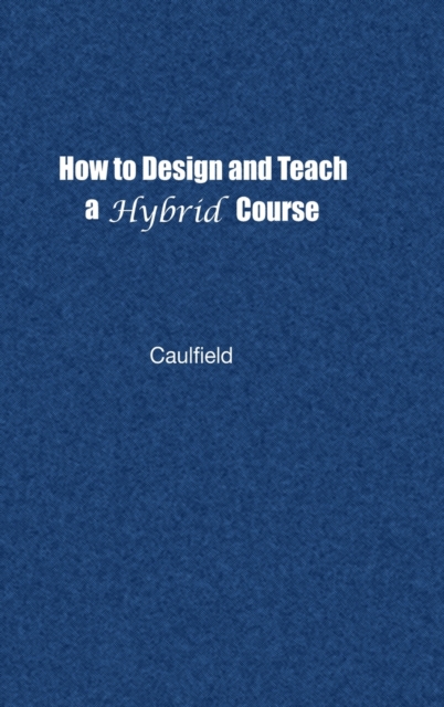 How to Design and Teach a Hybrid Course : Achieving Student-Centered Learning through Blended Classroom, Online and Experiential Activities, Hardback Book