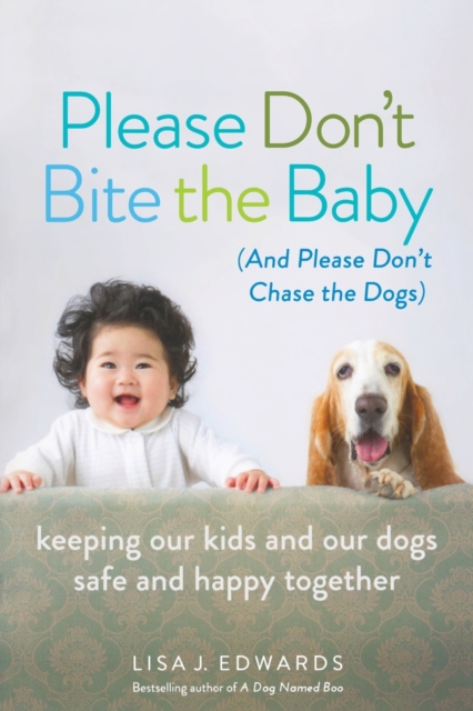 Please Don't Bite the Baby (and Please Don't Chase the Dogs) : Keeping Our Kids and Our Dogs Safe and Happy Together, Paperback / softback Book