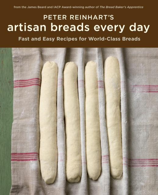 Peter Reinhart's Artisan Breads Every Day : Fast and Easy Recipes for World-Class Breads [A Baking Book], Hardback Book