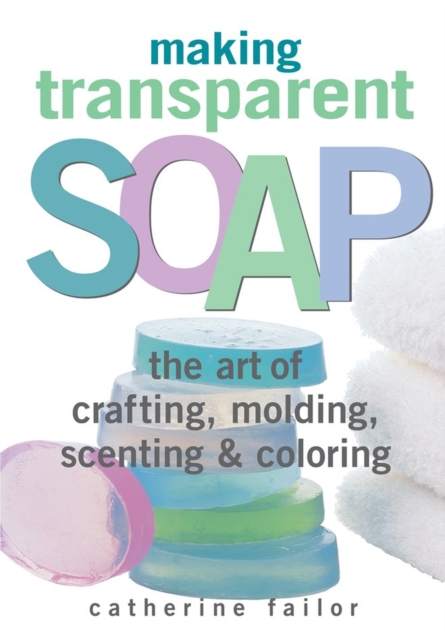 Making Transparent Soap : The Art Of Crafting, Molding, Scenting & Coloring, Paperback / softback Book