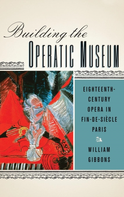Building the Operatic Museum : Eighteenth-Century Opera in Fin-de-Siecle Paris, Hardback Book