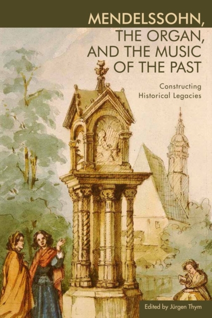 Mendelssohn, the Organ, and the Music of the Past : Constructing Historical Legacies, Hardback Book