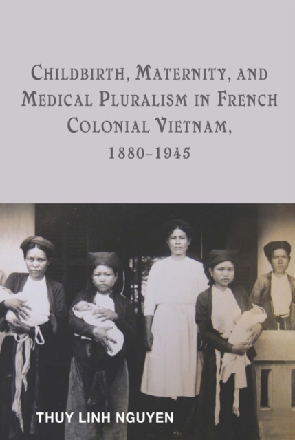 Childbirth, Maternity, and Medical Pluralism in French Colonial Vietnam, 1880-1945, Hardback Book