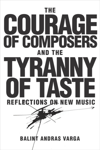 The Courage of Composers and the Tyranny of Taste : Reflections on New Music, Hardback Book