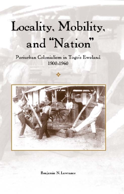 Locality, Mobility, and "Nation" : Periurban Colonialism in Togo's Eweland, 1900-1960, PDF eBook