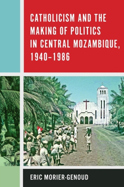 Catholicism and the Making of Politics in Central Mozambique, 1940-1986, Hardback Book