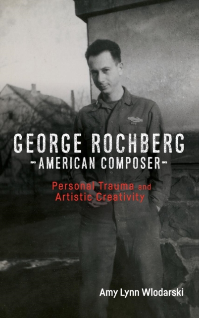 George Rochberg, American Composer : Personal Trauma and Artistic Creativity, Hardback Book