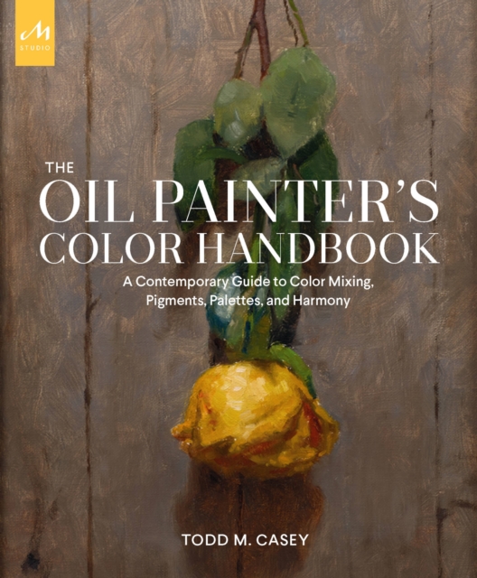 The Oil Painter's Color Handbook : A Contemporary Guide to Color Mixing, Pigments, Palettes, and Harmony, Hardback Book
