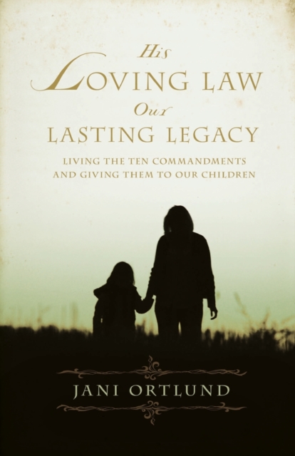 His Loving Law, Our Lasting Legacy : Living the Ten Commandments and Giving Them to Our Children, Paperback / softback Book