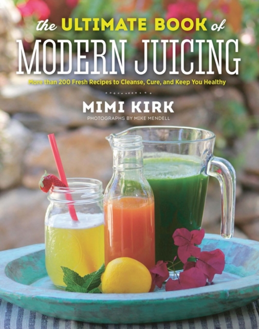 The Ultimate Book of Modern Juicing : More than 200 Fresh Recipes to Cleanse, Cure, and Keep You Healthy, Hardback Book