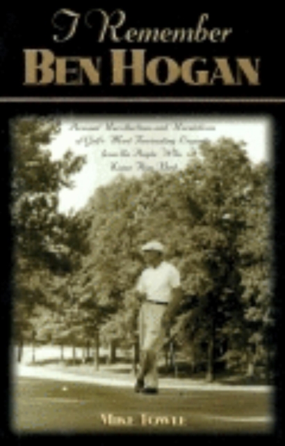 I Remember Ben Hogan : Personal Recollections and Revelations of Golf's Most Fascinating Legend from the People Who Knew Him Best, Hardback Book