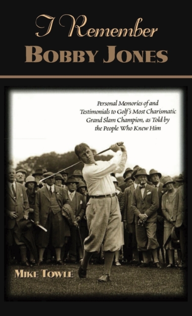I Remember Bobby Jones : Personal Memories of and Testimonials to Golf's Most Charismatic Grand Slam Champion as Told by the People Who Knew Him, Hardback Book