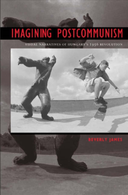 Imagining Postcommunism : Visual Narratives of Hungary's 1956 Revolution, Hardback Book