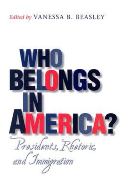 Who Belongs in America? : Presidents, Rhetoric, and Immigration, Hardback Book