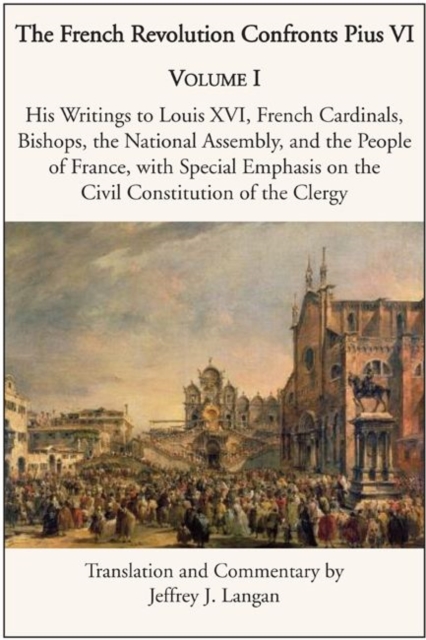 The French Revolution Confronts Pius VI - Volume 1: His Writings to Louis XVI, French Cardinals, Bishops, the National Assembly, and the People of, Hardback Book