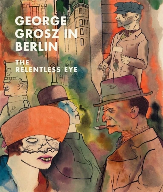 George Grosz in Berlin : The Relentless Eye, Hardback Book