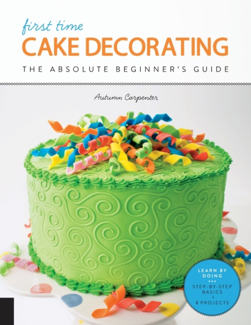 First Time Cake Decorating : The Absolute Beginner's Guide - Learn by Doing * Step-by-Step Basics + Projects Volume 5, Paperback / softback Book