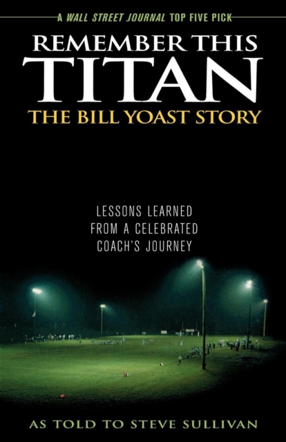 Remember This Titan: The Bill Yoast Story : Lessons Learned from a Celebrated Coach's Journey As Told to Steve Sullivan, EPUB eBook