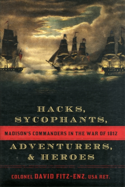 Hacks, Sycophants, Adventurers, and Heroes : Madison's Commanders in the War of 1812, Hardback Book