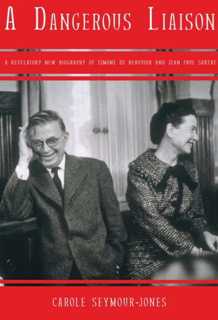 A Dangerous Liaison : A Revelatory New Biography of Simon de Beauvoir and Jean-Paul Sartre, EPUB eBook